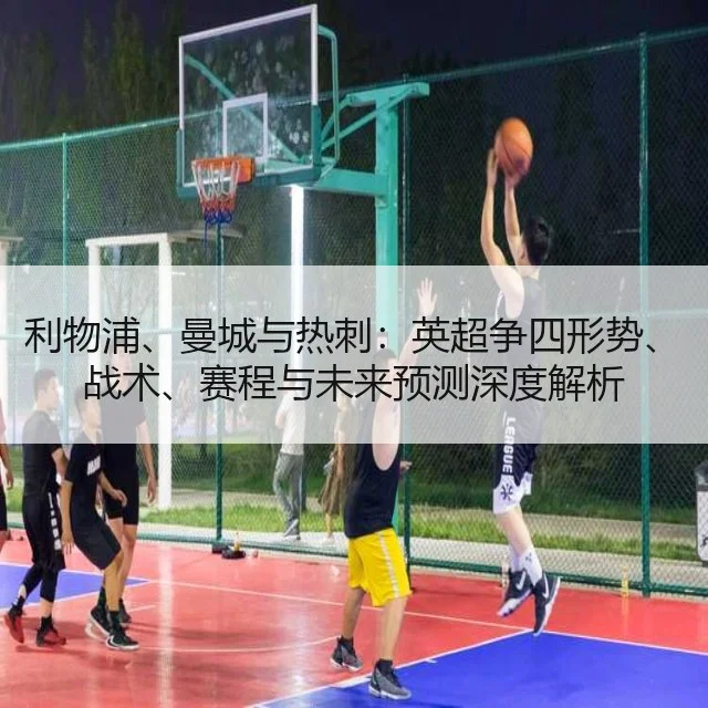 利物浦、曼城与热刺：英超争四形势、战术、赛程与未来预测深度解析