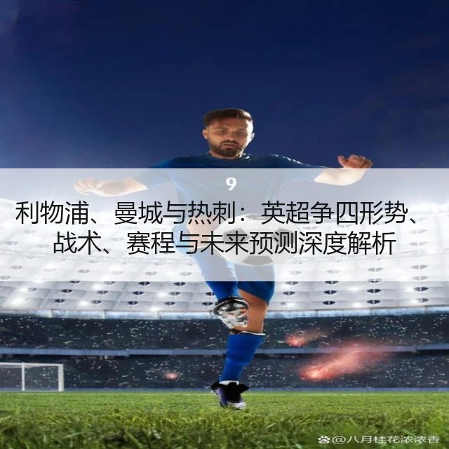 利物浦、曼城与热刺：英超争四形势、战术、赛程与未来预测深度解析